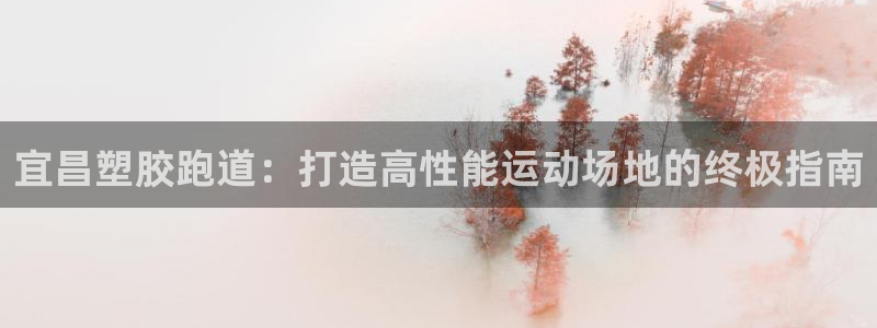 谈球吧的聊天软件叫什么来着：宜昌塑胶跑道：打造高性能运动场地的终极指南