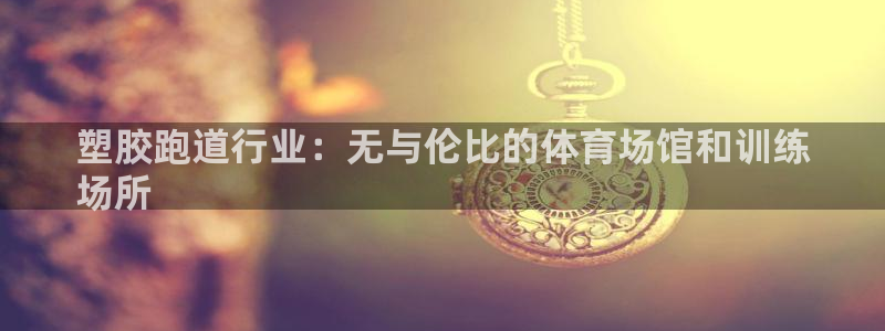 谈球吧下载：塑胶跑道行业：无与伦比的体育场馆和训练
场所