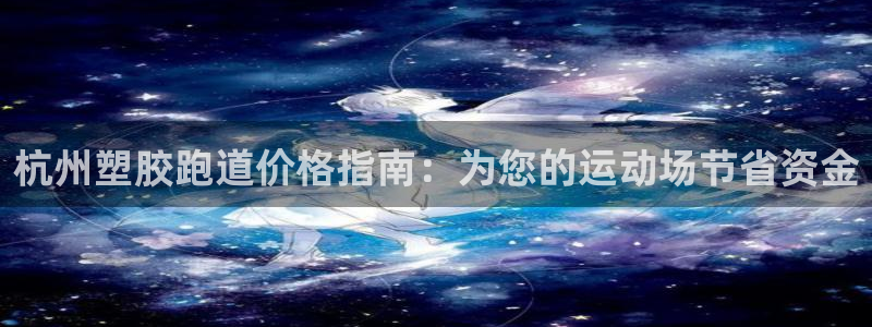 谈球吧APP开元：杭州塑胶跑道价格指南：为您的运动场