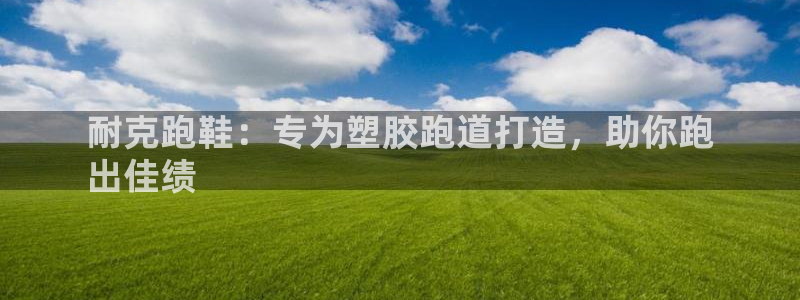 谈球吧体育app下载官网：耐克跑鞋：专为塑胶跑道打造，助你跑
出佳绩