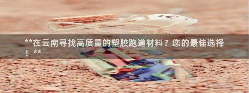 谈球吧综合官网app：**在云南寻找高质量的塑胶跑道材料？您的最佳选择
！**