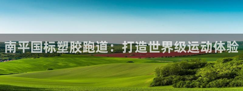 谈球吧靠谱吗：南平国标塑胶跑道：打造世界级运动体验