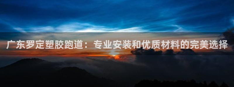谈球吧体育官网入口：广东罗定塑胶跑道：专业安装和优质材料的完美选择