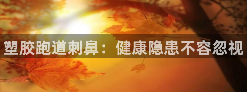 谈球吧官网登录：塑胶跑道刺鼻：健康隐患不容忽视