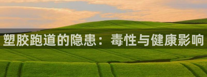 谈球吧体育app下载官网手机版苹果：塑胶跑道的隐患：毒性与健康影响