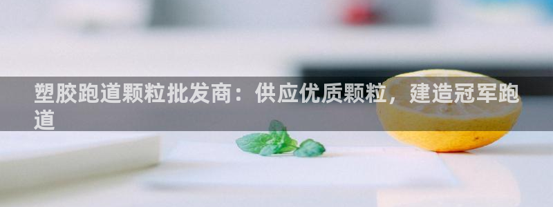 谈球吧官网登录：塑胶跑道颗粒批发商：供应优质颗粒，建