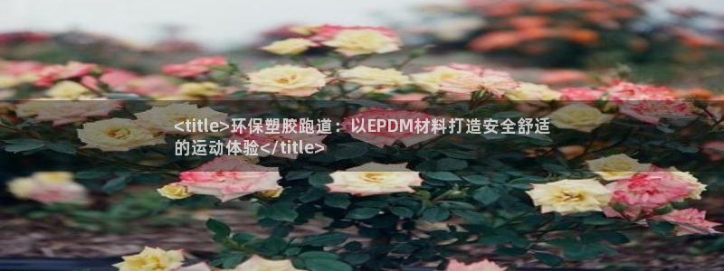 谈球吧平台：<title>环保塑胶跑道：以EPDM材料打造安全舒适
的运动体验</title>