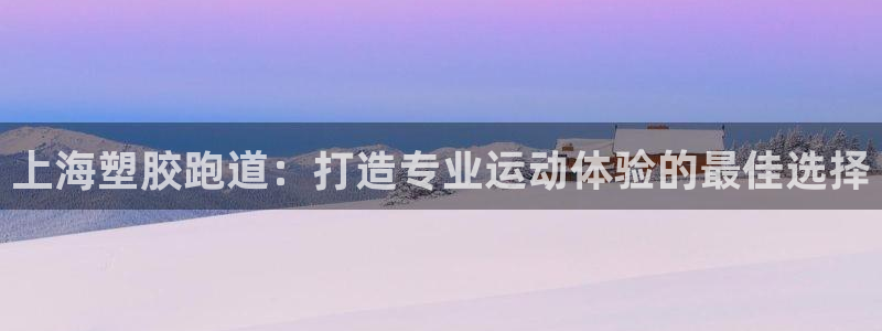 谈球吧体育：上海塑胶跑道：打造专业运动体验的最佳选择