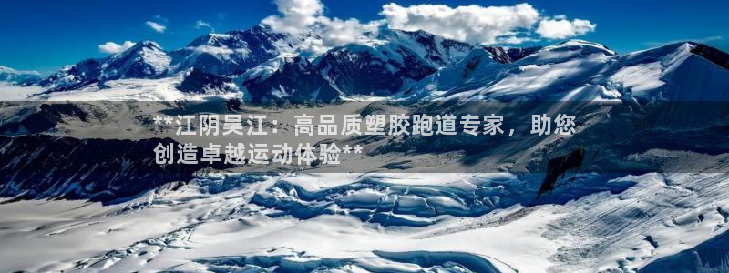 谈球吧是黑台子吗知乎全文：**江阴吴江：高品质塑胶跑道专家，助您
创造卓越运动体验**