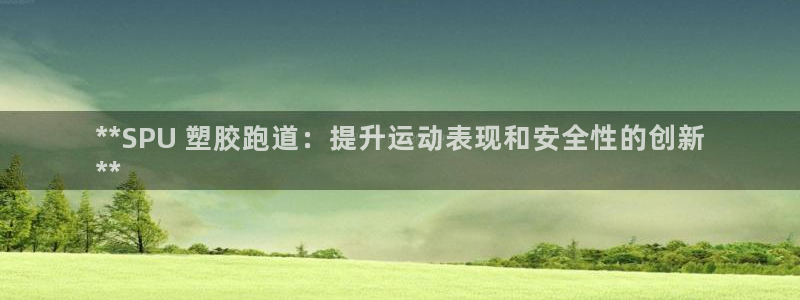 谈球吧官网在线入口免费观看视频网站：**SPU 塑胶跑道：提升运动表现和安全性的创新
**
