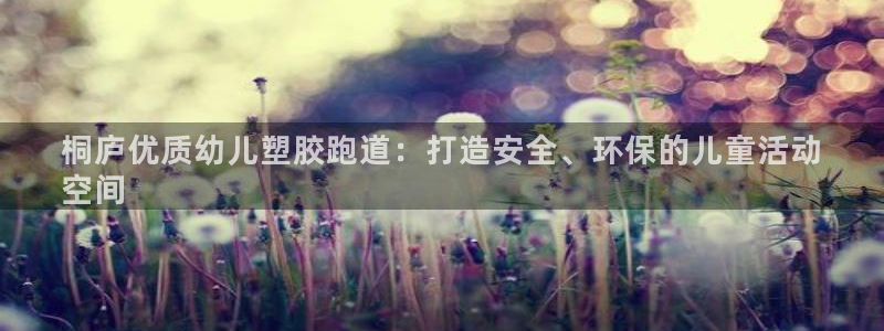 谈球吧真人：桐庐优质幼儿塑胶跑道：打造安全、环保的儿童活动
空间