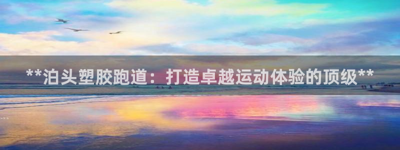 谈球吧是黑台子吗知乎：**泊头塑胶跑道：打造卓越运动体验的顶级**