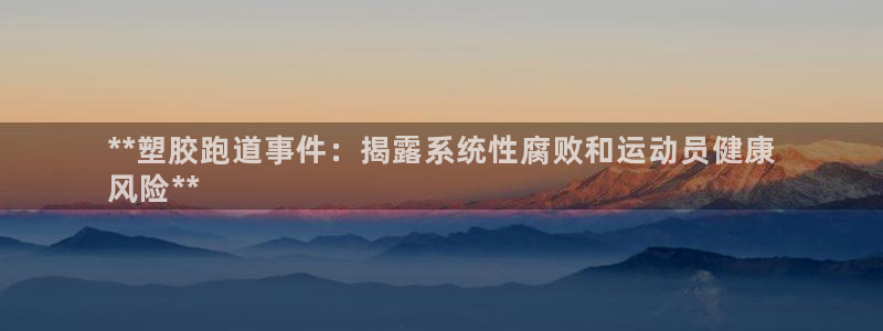 谈球吧官网在线入口免费观看视频下载：**塑胶跑道事件：揭露系统性腐败和运动员健康
风险**