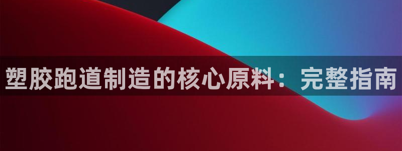 谈球吧体育app下载中心官网苹果：塑胶跑道制造的核心原料：完整指南