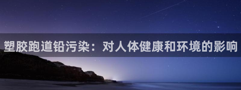 谈球吧官网在线入口手机版下载苹果：塑胶跑道铅污染：对人体健康和环境的影响