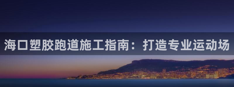 谈球吧靠谱吗：海口塑胶跑道施工指南：打造专业运动场