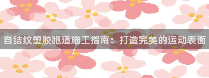 谈球吧app官网下载：自结纹塑胶跑道施工指南：打造完美的运动表面