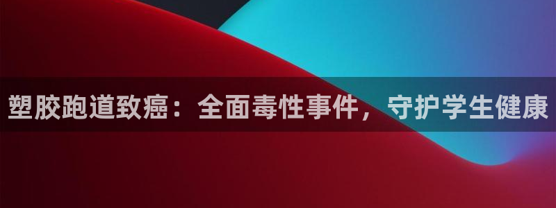 谈球吧是黑台子吗知乎全文：塑胶跑道致癌：全面毒性事件，守护学生健康