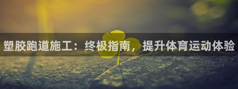 谈球吧中国官方网站：塑胶跑道施工：终极指南，提升体育运动体验