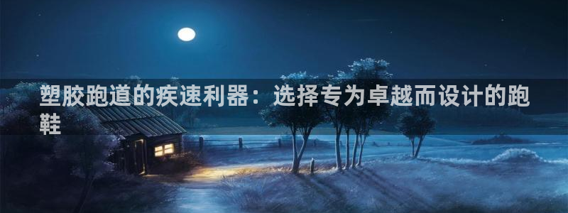 谈球吧体育综合台：塑胶跑道的疾速利器：选择专为卓越而设计的跑
鞋