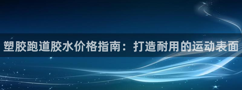 谈球吧平台app下载网址：塑胶跑道胶水价格指南：打造耐用的运动表面