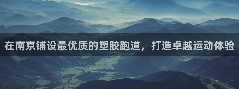 谈球吧官网在线入口手机版下载苹果：在南京铺设最优质的塑胶跑道，打造卓越运动体验
