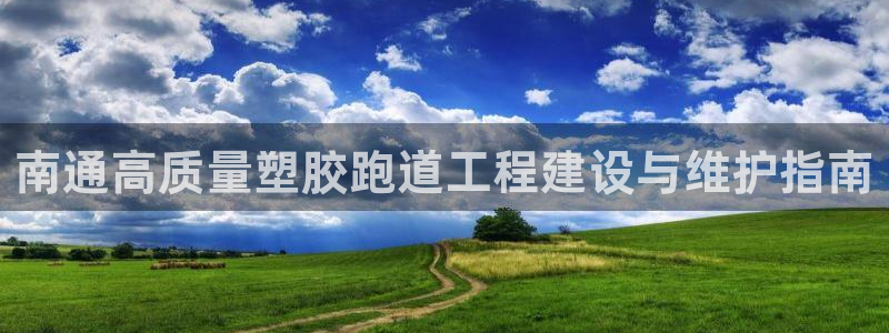 谈球吧app体育下载：南通高质量塑胶跑道工程建设与维护指南