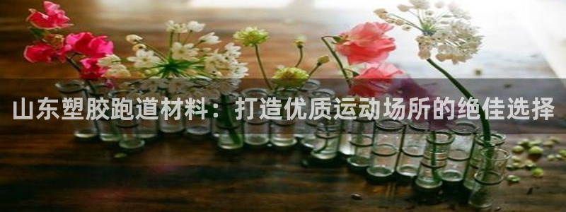 谈球吧算违法行为吗：山东塑胶跑道材料：打造优质运动场所的绝佳选择