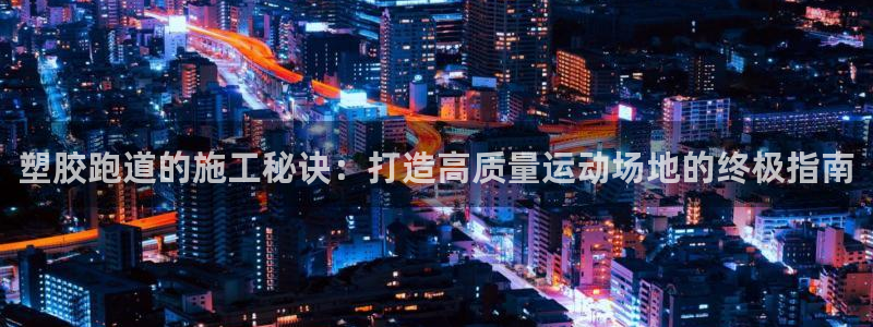 谈球吧平台app下载网址：塑胶跑道的施工秘诀：打造高质量运动场地的终极指南