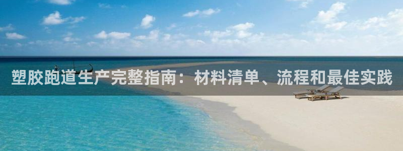 谈球吧平台正规吗：塑胶跑道生产完整指南：材料清单、流程和最佳实践