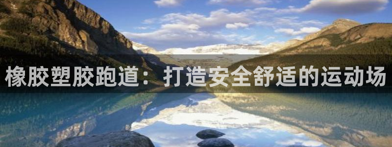 谈球吧官网在线入口网址：橡胶塑胶跑道：打造安全舒适的运动场