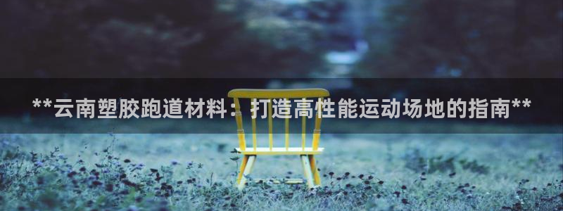 谈球吧平台正规吗可信吗：**云南塑胶跑道材料：打造高性能运动场地的指南**