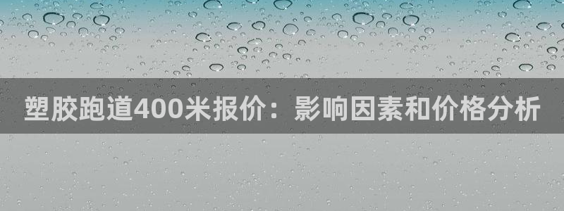 谈球吧官网在线入口手机版下载安装：塑胶跑道400米报价：影响因素和价格分析
