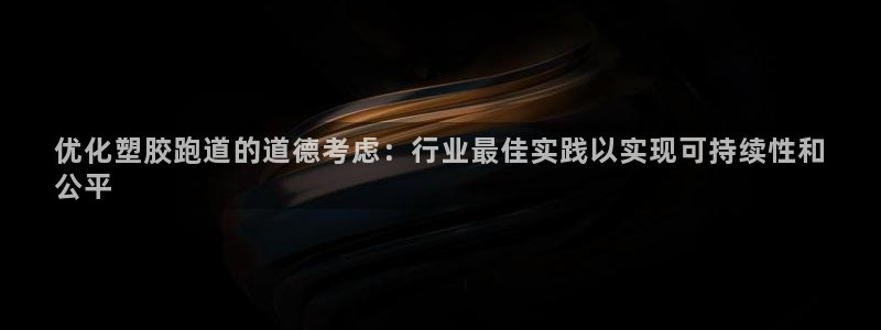 谈球吧体育app下载足球直播视频：优化塑胶跑道的道德考虑：行业最佳实践以实现可持续性和
公平