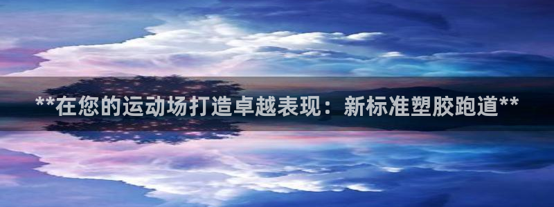 谈球吧是黑台子吗是真的吗：**在您的运动场打造卓越表现：新标准塑胶跑道**
