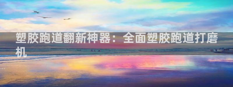 谈球吧体育app下载中心在哪：塑胶跑道翻新神器：全面