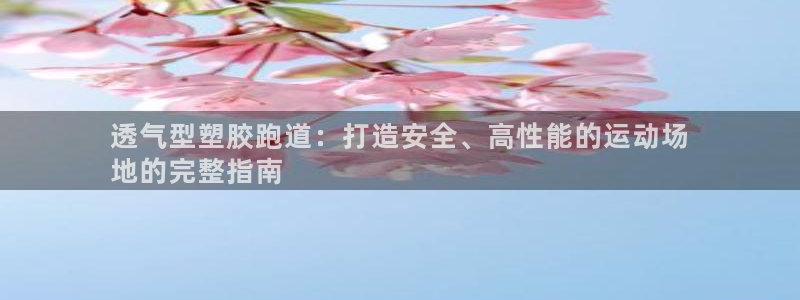 谈球吧是黑台子吗还是白台子：透气型塑胶跑道：打造安全、高性能的运动场
地的完整指南