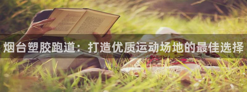 谈球吧属于哪个：烟台塑胶跑道：打造优质运动场地的最佳