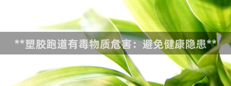 谈球吧体育app官网下载安装：**塑胶跑道有毒物质危害：避免健康隐患**