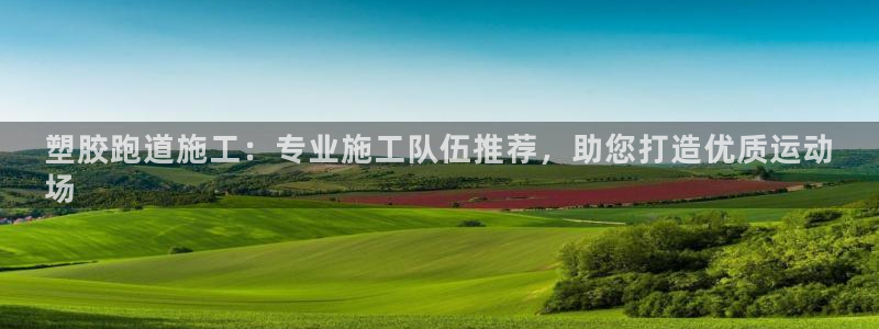 谈球吧的聊天软件叫什么名字：塑胶跑道施工：专业施工队伍推荐，助您打造优质运动
场