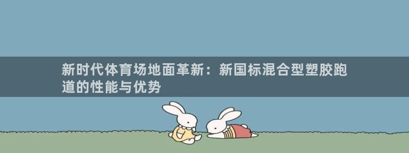 谈球吧平台app：新时代体育场地面革新：新国标混合型塑胶跑
道的性能与优势