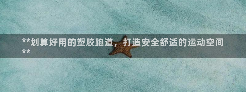 谈球吧是否诈骗：**划算好用的塑胶跑道，打造安全舒适的运动空间
**
