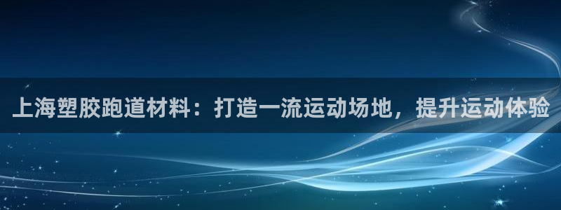 谈球吧全站app下载手机版：上海塑胶跑道材料：打造一流运动场地，提升运动体验
