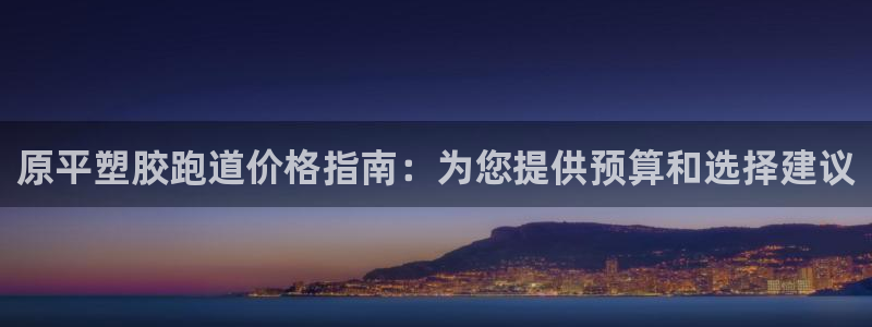 谈球吧怎么样：原平塑胶跑道价格指南：为您提供预算和选择建议