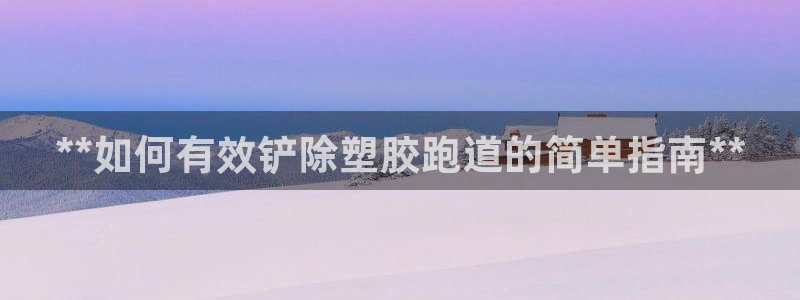 谈球吧在线观看：**如何有效铲除塑胶跑道的简单指南*