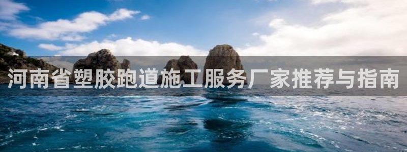 谈球吧下载：河南省塑胶跑道施工服务厂家推荐与指南