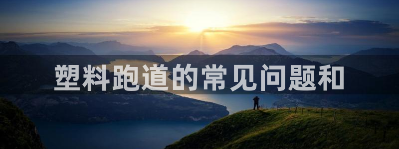谈球吧的聊天软件叫什么来着：塑料跑道的常见问题和