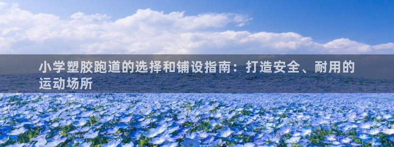 谈球吧是黑台子吗知乎全文：小学塑胶跑道的选择和铺设指南：打造安全、耐用的
运动场所
