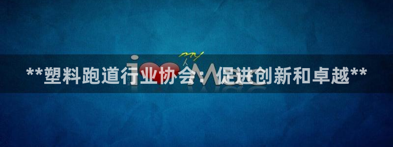 谈球吧黑款：**塑料跑道行业协会：促进创新和卓越**