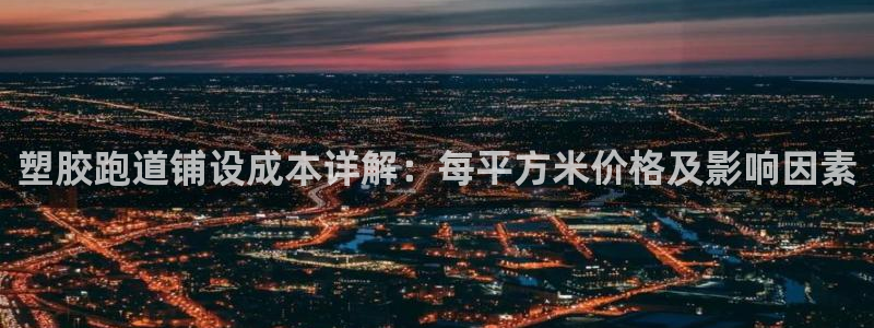 谈球吧官网首页：塑胶跑道铺设成本详解：每平方米价格及影响因素